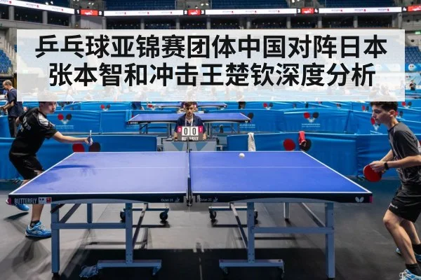 乒乓球亚锦赛团体中国对阵日本张本智和冲击王楚钦深度分析