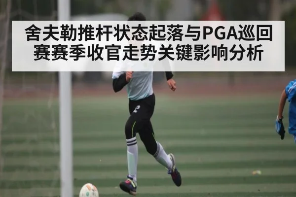 舍夫勒推杆状态起落与PGA巡回赛赛季收官走势关键影响分析
