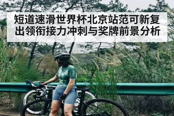 短道速滑世界杯北京站范可新复出领衔接力冲刺与奖牌前景分析