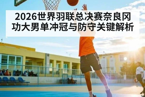 2026世界羽联总决赛奈良冈功大男单冲冠与防守关键解析