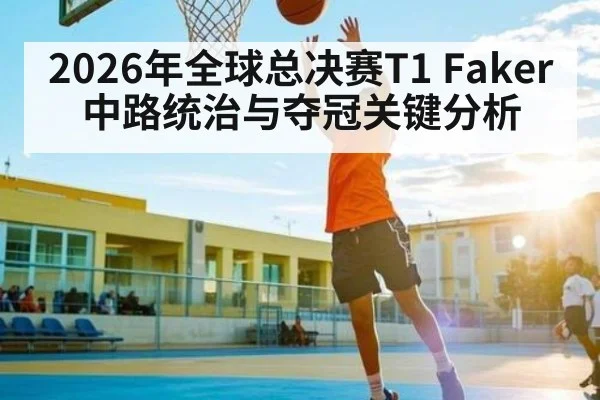 2026年全球总决赛T1 Faker中路统治与夺冠关键分析