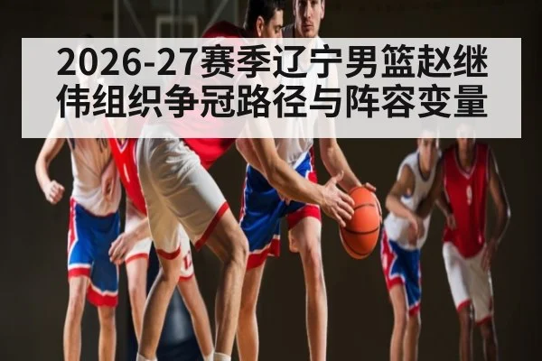 2026-27赛季辽宁男篮赵继伟组织争冠路径与阵容变量