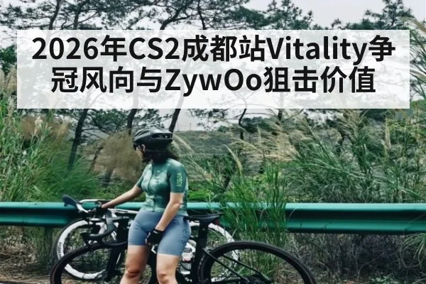 2026年CS2成都站Vitality争冠风向与ZywOo狙击价值